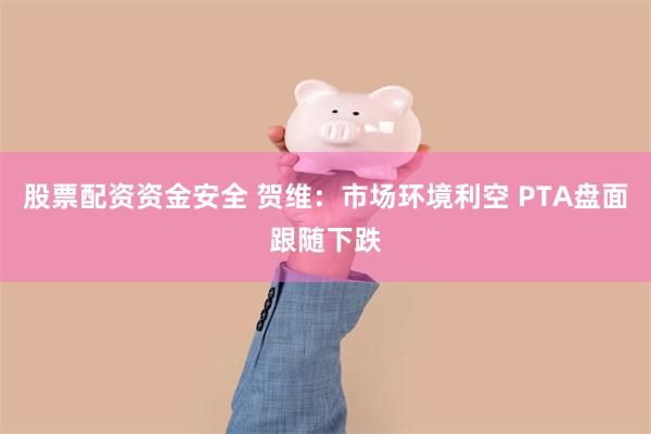 股票配资资金安全 贺维：市场环境利空 PTA盘面跟随下跌