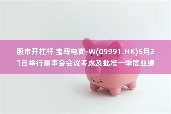 股市开杠杆 宝尊电商-W(09991.HK)5月21日举行董事会会议考虑及批准一季度业绩