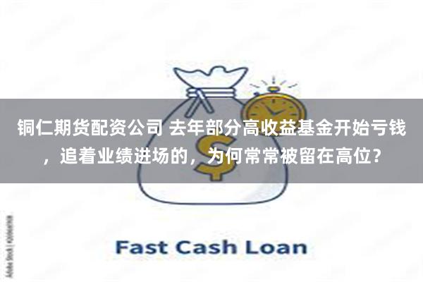 铜仁期货配资公司 去年部分高收益基金开始亏钱，追着业绩进场的，为何常常被留在高位？