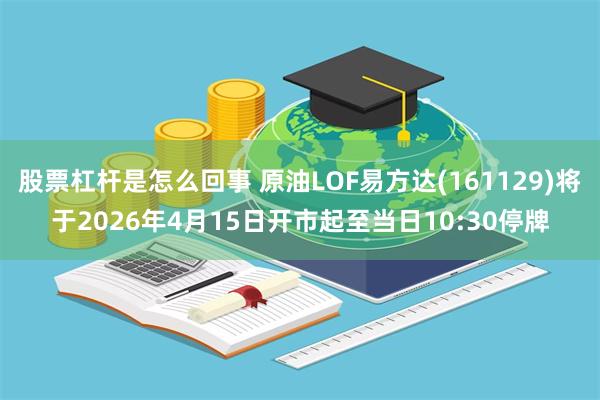 股票杠杆是怎么回事 原油LOF易方达(161129)将于2026年4月15日开市起至当日10:30停牌