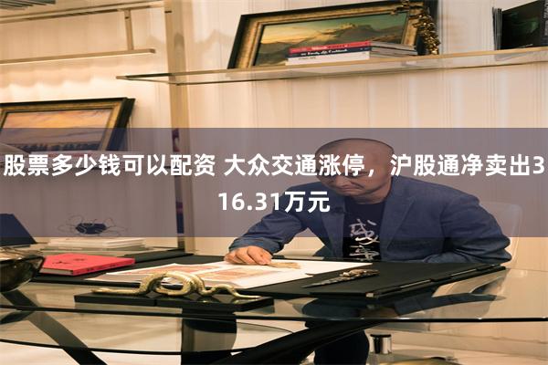 股票多少钱可以配资 大众交通涨停，沪股通净卖出316.31万元
