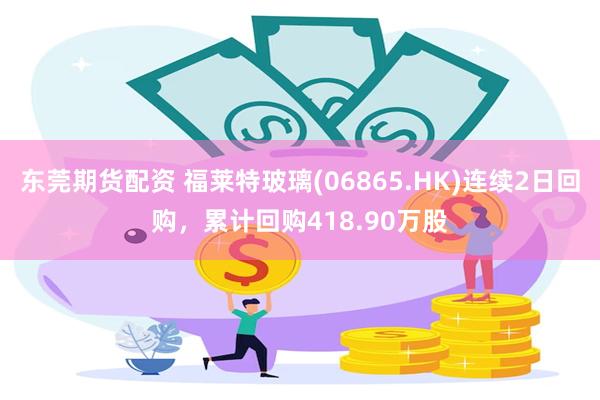 东莞期货配资 福莱特玻璃(06865.HK)连续2日回购，累计回购418.90万股