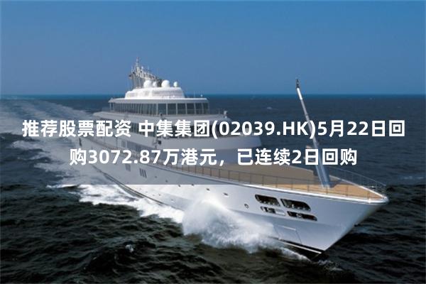 推荐股票配资 中集集团(02039.HK)5月22日回购3072.87万港元，已连续2日回购