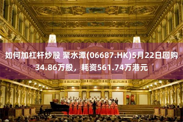 如何加杠杆炒股 聚水潭(06687.HK)5月22日回购34.86万股，耗资561.74万港元