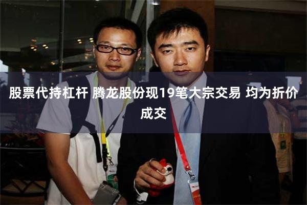 股票代持杠杆 腾龙股份现19笔大宗交易 均为折价成交