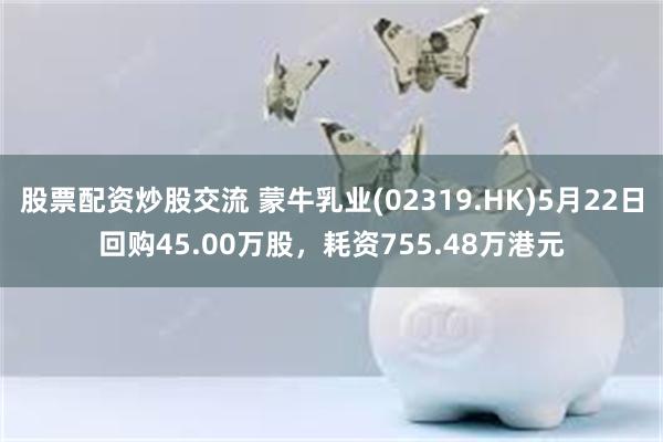 股票配资炒股交流 蒙牛乳业(02319.HK)5月22日回购45.00万股，耗资755.48万港元
