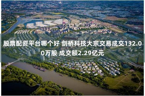 股票配资平台哪个好 剑桥科技大宗交易成交132.00万股 成交额2.29亿元