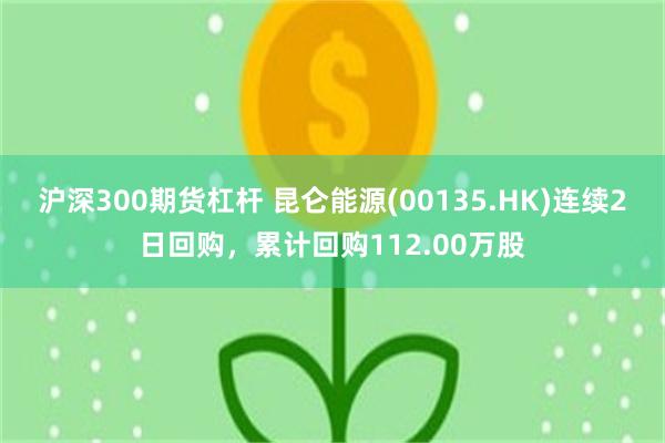 沪深300期货杠杆 昆仑能源(00135.HK)连续2日回购，累计回购112.00万股