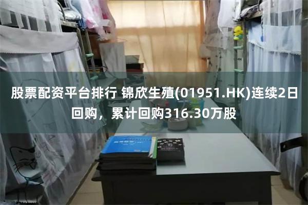 股票配资平台排行 锦欣生殖(01951.HK)连续2日回购，累计回购316.30万股