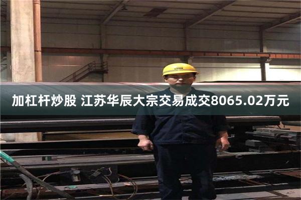 加杠杆炒股 江苏华辰大宗交易成交8065.02万元