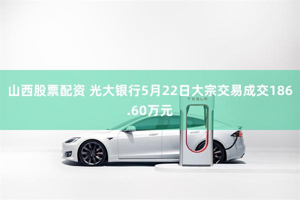 山西股票配资 光大银行5月22日大宗交易成交186.60万元