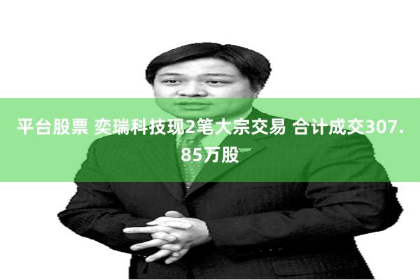 平台股票 奕瑞科技现2笔大宗交易 合计成交307.85万股