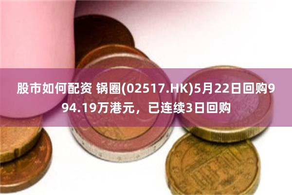 股市如何配资 锅圈(02517.HK)5月22日回购994.19万港元，已连续3日回购