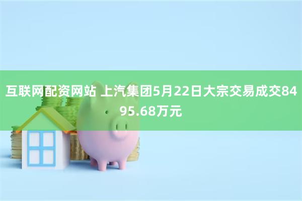 互联网配资网站 上汽集团5月22日大宗交易成交8495.68万元