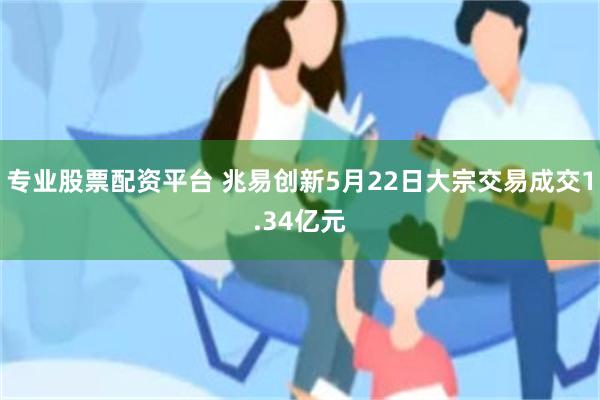 专业股票配资平台 兆易创新5月22日大宗交易成交1.34亿元