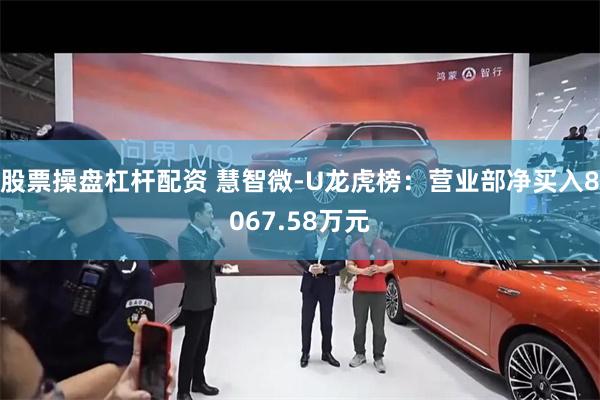 股票操盘杠杆配资 慧智微-U龙虎榜：营业部净买入8067.58万元