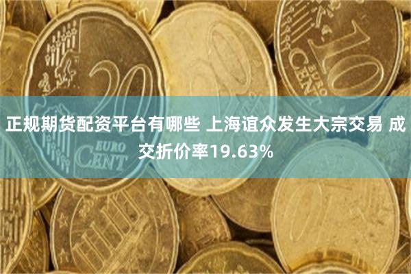 正规期货配资平台有哪些 上海谊众发生大宗交易 成交折价率19.63%