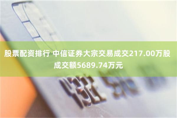 股票配资排行 中信证券大宗交易成交217.00万股 成交额5689.74万元