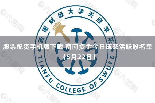 股票配资手机版下载 南向资金今日成交活跃股名单（5月22日）