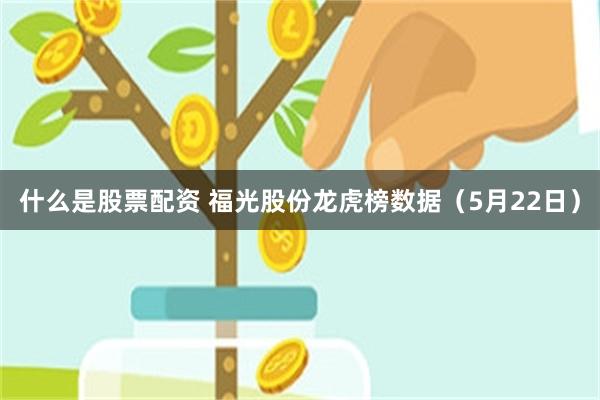什么是股票配资 福光股份龙虎榜数据（5月22日）