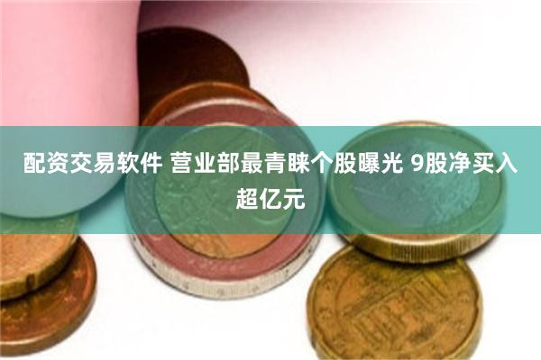 配资交易软件 营业部最青睐个股曝光 9股净买入超亿元