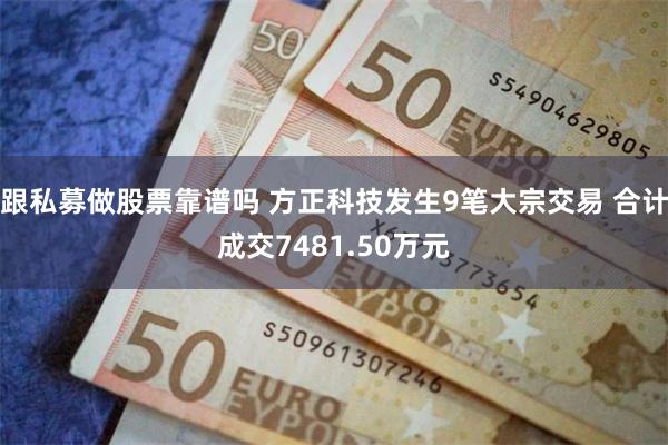 跟私募做股票靠谱吗 方正科技发生9笔大宗交易 合计成交7481.50万元