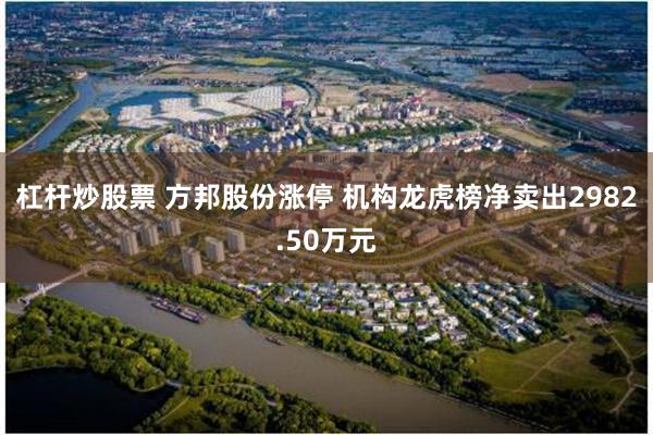 杠杆炒股票 方邦股份涨停 机构龙虎榜净卖出2982.50万元