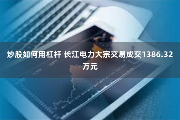 炒股如何用杠杆 长江电力大宗交易成交1386.32万元