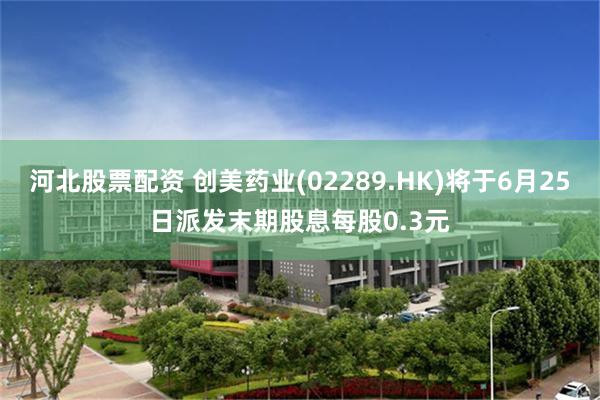 河北股票配资 创美药业(02289.HK)将于6月25日派发末期股息每股0.3元
