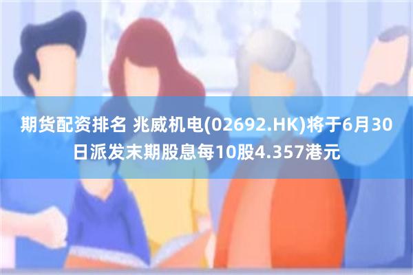 期货配资排名 兆威机电(02692.HK)将于6月30日派发末期股息每10股4.357港元