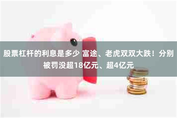 股票杠杆的利息是多少 富途、老虎双双大跌！分别被罚没超18亿元、超4亿元