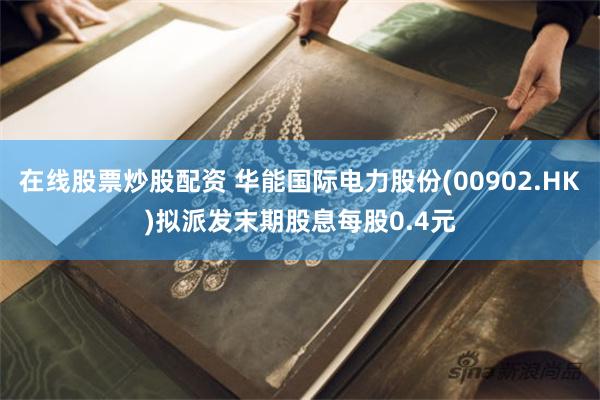 在线股票炒股配资 华能国际电力股份(00902.HK)拟派发末期股息每股0.4元