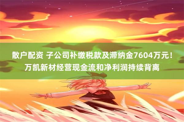 散户配资 子公司补缴税款及滞纳金7604万元！万凯新材经营现金流和净利润持续背离