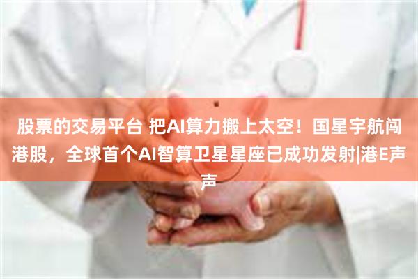 股票的交易平台 把AI算力搬上太空！国星宇航闯港股，全球首个AI智算卫星星座已成功发射|港E声