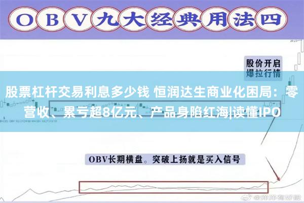 股票杠杆交易利息多少钱 恒润达生商业化困局：零营收、累亏超8亿元、产品身陷红海|读懂IPO