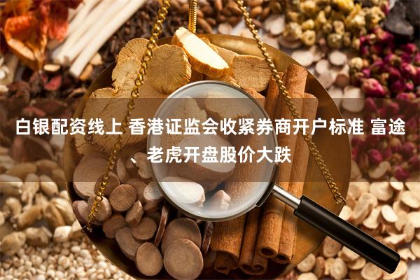 白银配资线上 香港证监会收紧券商开户标准 富途、老虎开盘股价大跌