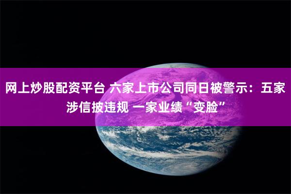 网上炒股配资平台 六家上市公司同日被警示：五家涉信披违规 一家业绩“变脸”