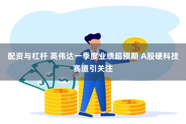 配资与杠杆 英伟达一季度业绩超预期 A股硬科技赛道引关注