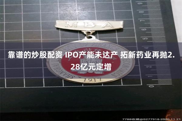 靠谱的炒股配资 IPO产能未达产 拓新药业再抛2.28亿元定增