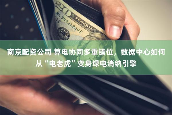 南京配资公司 算电协同多重错位，数据中心如何从“电老虎”变身绿电消纳引擎