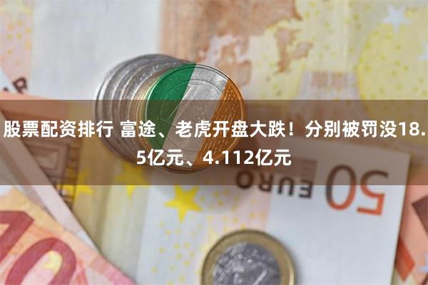 股票配资排行 富途、老虎开盘大跌！分别被罚没18.5亿元、4.112亿元