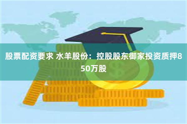 股票配资要求 水羊股份：控股股东御家投资质押850万股