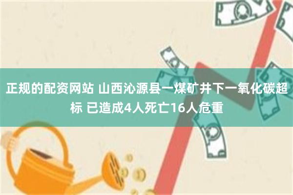 正规的配资网站 山西沁源县一煤矿井下一氧化碳超标 已造成4人死亡16人危重