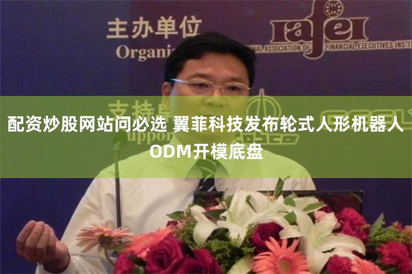 配资炒股网站问必选 翼菲科技发布轮式人形机器人ODM开模底盘