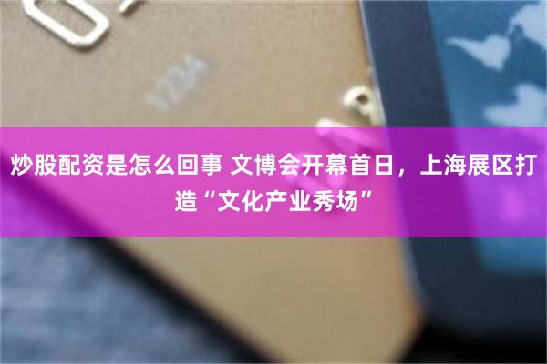 炒股配资是怎么回事 文博会开幕首日,上海展区打造“文化产业秀场”