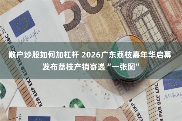 散户炒股如何加杠杆 2026广东荔枝嘉年华启幕 发布荔枝产销寄递“一张图”