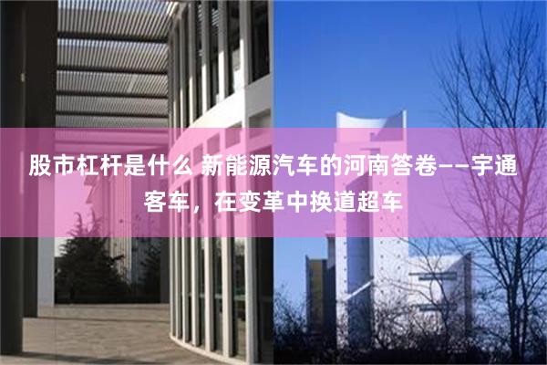 股市杠杆是什么 新能源汽车的河南答卷——宇通客车，在变革中换道超车