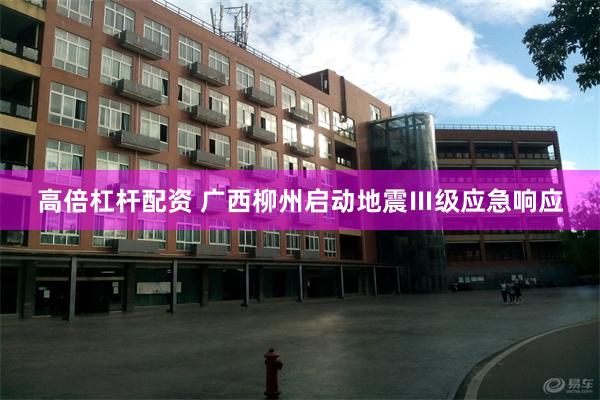 高倍杠杆配资 广西柳州启动地震Ⅲ级应急响应
