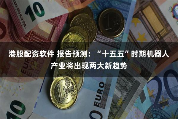 港股配资软件 报告预测：“十五五”时期机器人产业将出现两大新趋势