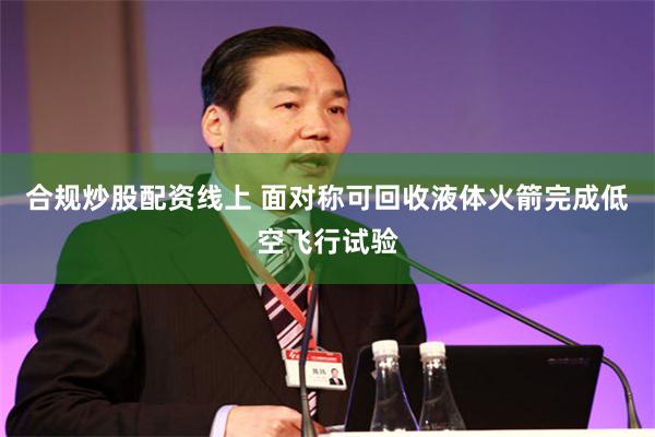 合规炒股配资线上 面对称可回收液体火箭完成低空飞行试验